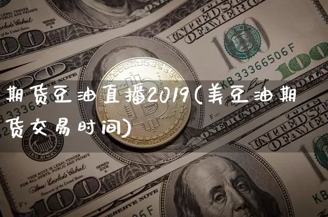 期货豆油直播2019(美豆油期货交易时间)_https://www.jianghaiboli.com_原油期货_第1张