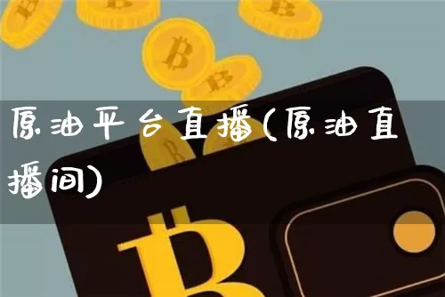 原油平台直播(原油直播间)_https://www.jianghaiboli.com_黄金期货_第1张