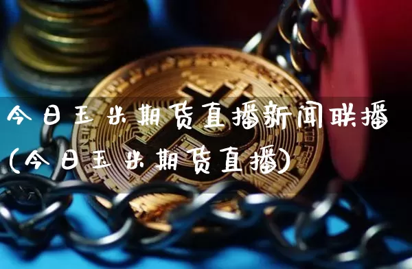今日玉米期货直播新闻联播(今日玉米期货直播)_https://www.jianghaiboli.com_外盘期货_第1张