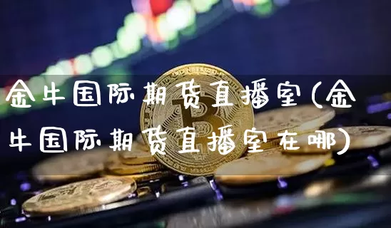 金牛国际期货直播室(金牛国际期货直播室在哪)_https://www.jianghaiboli.com_期货_第1张