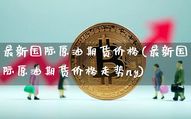 最新国际原油期货价格(最新国际原油期货价格走势ny)_https://www.jianghaiboli.com_原油期货_第1张