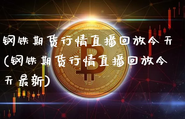 钢铁期货行情直播回放今天(钢铁期货行情直播回放今天最新)_https://www.jianghaiboli.com_外盘期货_第1张