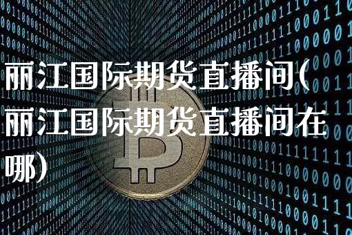 丽江国际期货直播间(丽江国际期货直播间在哪)_https://www.jianghaiboli.com_黄金期货_第1张