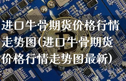 进口牛骨期货价格行情走势图(进口牛骨期货价格行情走势图最新)_https://www.jianghaiboli.com_外盘期货_第1张