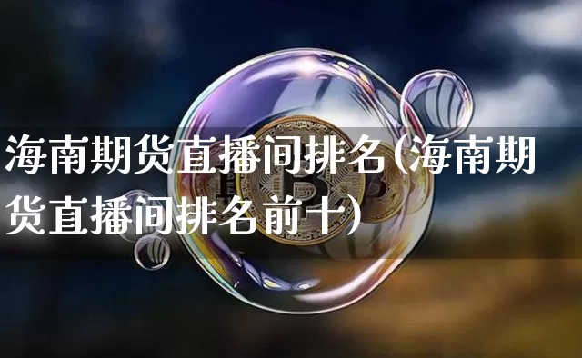 海南期货直播间排名(海南期货直播间排名前十)_https://www.jianghaiboli.com_原油期货_第1张