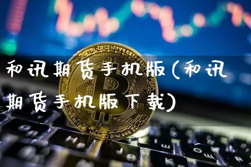 和讯期货手机版(和讯期货手机版下载)_https://www.jianghaiboli.com_原油期货_第1张