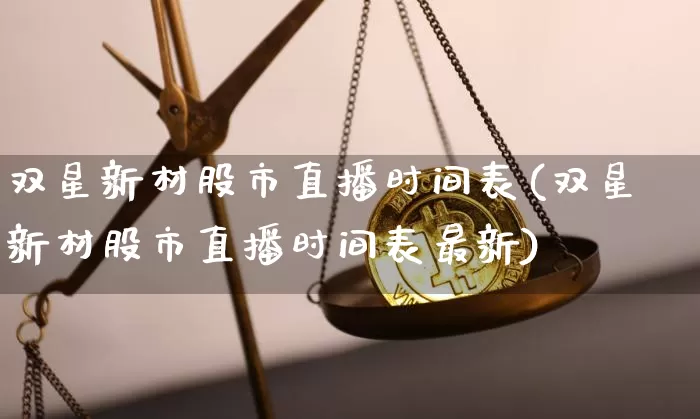双星新材股市直播时间表(双星新材股市直播时间表最新)_https://www.jianghaiboli.com_外盘期货_第1张