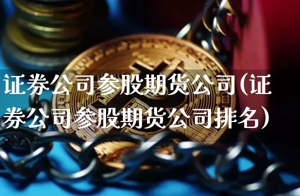 证券公司参股期货公司(证券公司参股期货公司排名)_https://www.jianghaiboli.com_黄金期货_第1张