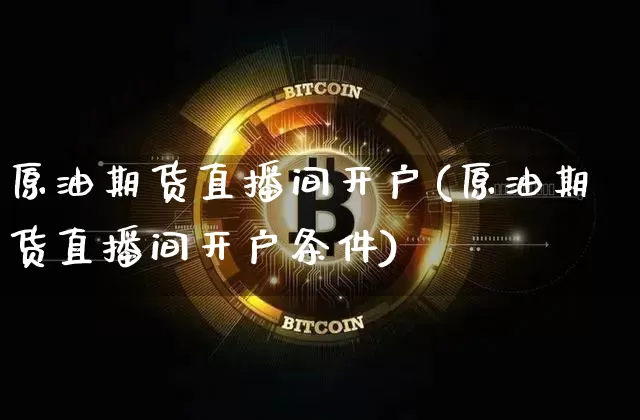 原油期货直播间开户(原油期货直播间开户条件)_https://www.jianghaiboli.com_期货_第1张