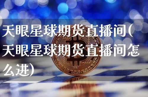 天眼星球期货直播间(天眼星球期货直播间怎么进)_https://www.jianghaiboli.com_外盘期货_第1张