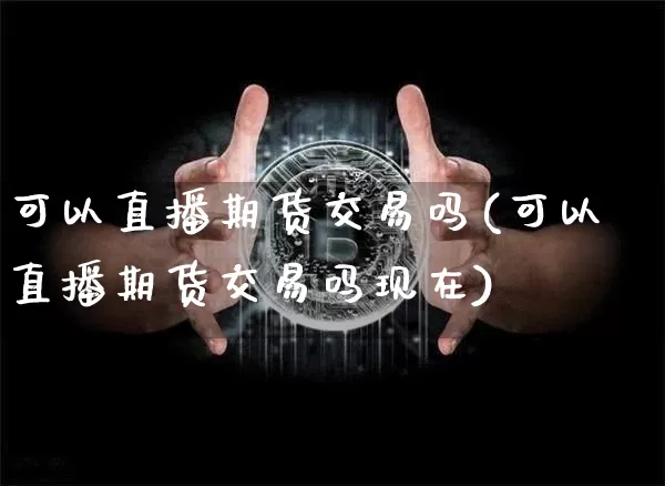 可以直播期货交易吗(可以直播期货交易吗现在)_https://www.jianghaiboli.com_期货_第1张