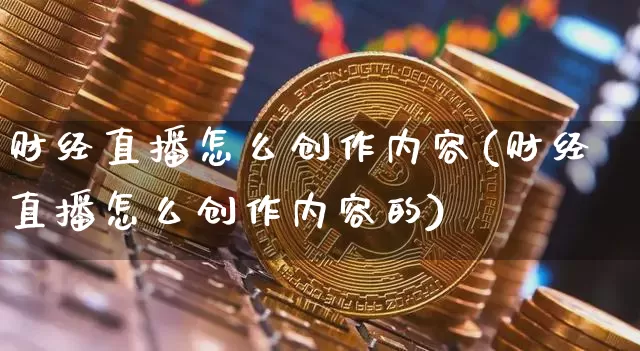 财经直播怎么创作内容(财经直播怎么创作内容的)_https://www.jianghaiboli.com_黄金期货_第1张