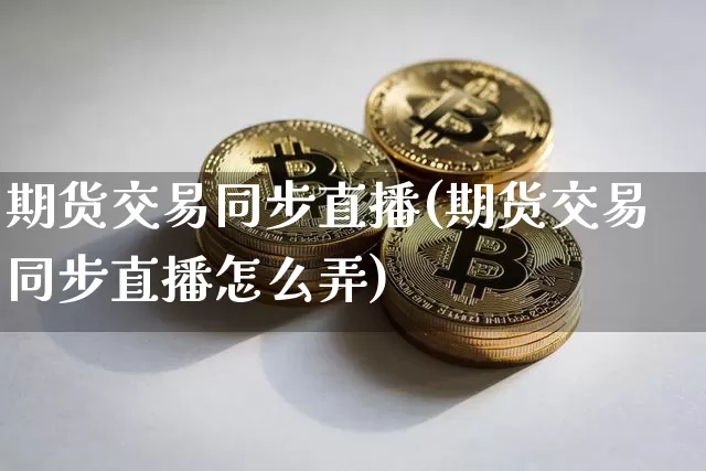 期货交易同步直播(期货交易同步直播怎么弄)_https://www.jianghaiboli.com_恒指期货_第1张