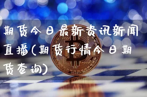 期货今日最新资讯新闻直播(期货行情今日期货查询)_https://www.jianghaiboli.com_黄金期货_第1张