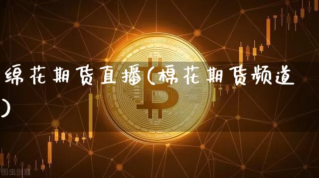 绵花期货直播(棉花期货频道)_https://www.jianghaiboli.com_黄金期货_第1张