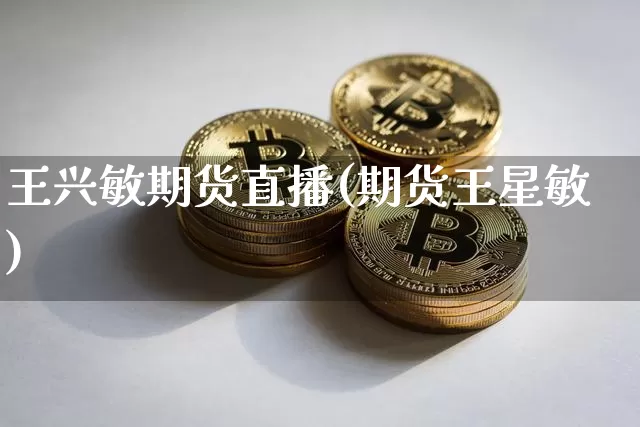 王兴敏期货直播(期货王星敏)_https://www.jianghaiboli.com_黄金期货_第1张