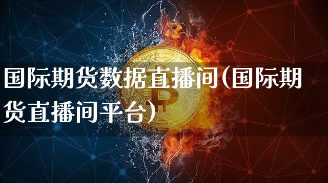 国际期货数据直播间(国际期货直播间平台)_https://www.jianghaiboli.com_原油期货_第1张