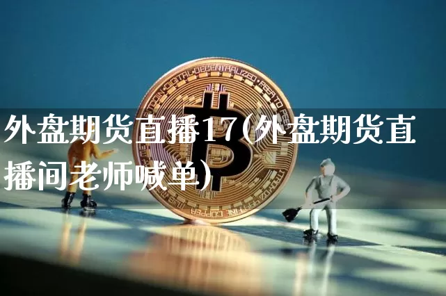 外盘期货直播17(外盘期货直播间老师喊单)_https://www.jianghaiboli.com_外盘期货_第1张
