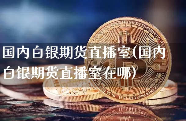 国内白银期货直播室(国内白银期货直播室在哪)_https://www.jianghaiboli.com_黄金期货_第1张