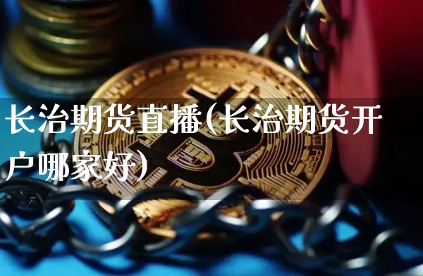 长治期货直播(长治期货开户哪家好)_https://www.jianghaiboli.com_外盘期货_第1张