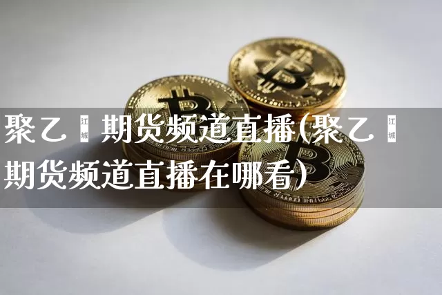 聚乙烯期货频道直播(聚乙烯期货频道直播在哪看)_https://www.jianghaiboli.com_黄金期货_第1张