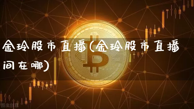 金玲股市直播(金玲股市直播间在哪)_https://www.jianghaiboli.com_外盘期货_第1张
