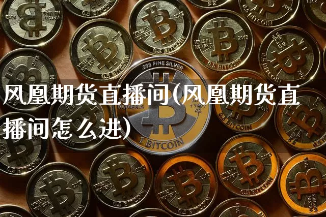 风凰期货直播间(风凰期货直播间怎么进)_https://www.jianghaiboli.com_黄金期货_第1张