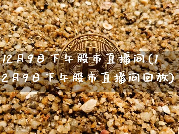 12月9日下午股市直播间(12月9日下午股市直播间回放)_https://www.jianghaiboli.com_黄金期货_第1张
