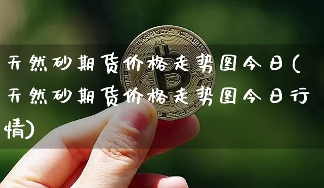 天然砂期货价格走势图今日(天然砂期货价格走势图今日行情)_https://www.jianghaiboli.com_外盘期货_第1张