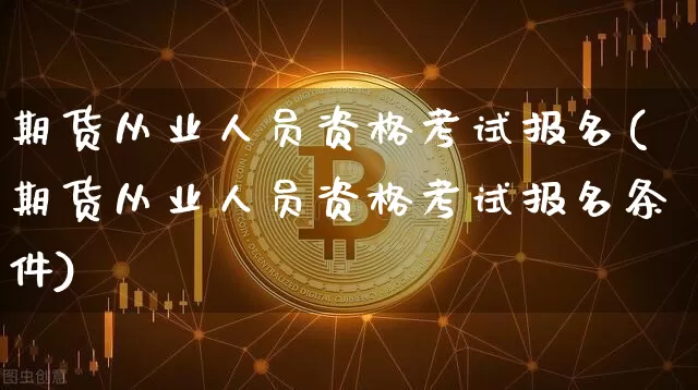 期货从业人员资格考试报名(期货从业人员资格考试报名条件)_https://www.jianghaiboli.com_黄金期货_第1张