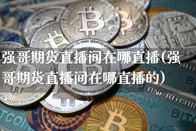 强哥期货直播间在哪直播(强哥期货直播间在哪直播的)_https://www.jianghaiboli.com_期货_第1张