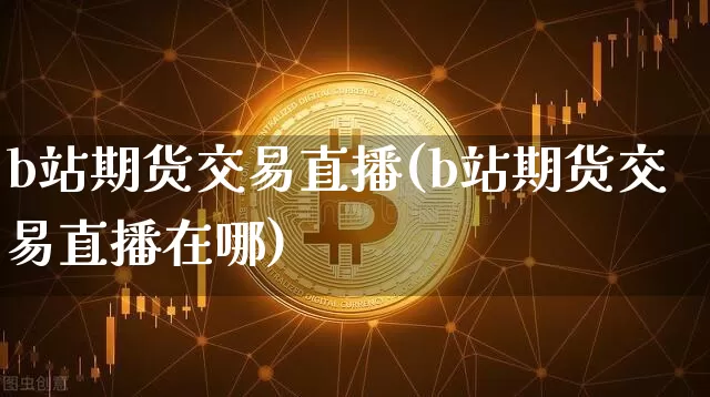 b站期货交易直播(b站期货交易直播在哪)_https://www.jianghaiboli.com_期货_第1张