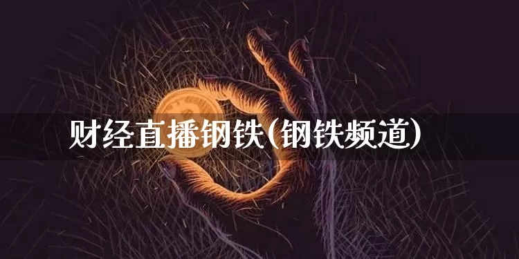 财经直播钢铁(钢铁频道)_https://www.jianghaiboli.com_黄金期货_第1张