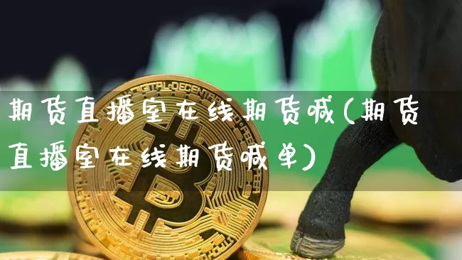 期货直播室在线期货喊(期货直播室在线期货喊单)_https://www.jianghaiboli.com_期货_第1张