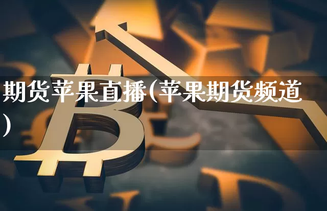 期货苹果直播(苹果期货频道)_https://www.jianghaiboli.com_恒指期货_第1张
