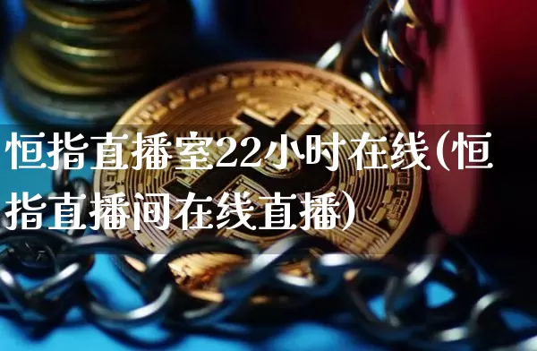 恒指直播室22小时在线(恒指直播间在线直播)_https://www.jianghaiboli.com_恒指期货_第1张