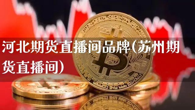 河北期货直播间品牌(苏州期货直播间)_https://www.jianghaiboli.com_原油期货_第1张
