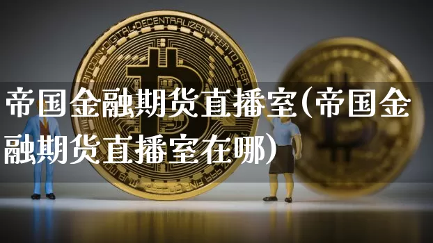 帝国金融期货直播室(帝国金融期货直播室在哪)_https://www.jianghaiboli.com_黄金期货_第1张