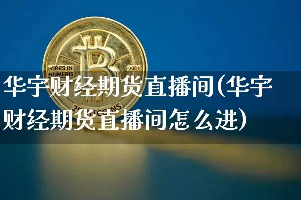 华宇财经期货直播间(华宇财经期货直播间怎么进)_https://www.jianghaiboli.com_期货_第1张