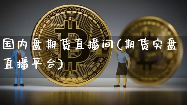 国内盘期货直播间(期货实盘直播平台)_https://www.jianghaiboli.com_原油期货_第1张