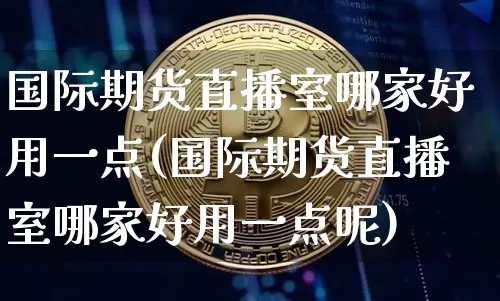 国际期货直播室哪家好用一点(国际期货直播室哪家好用一点呢)_https://www.jianghaiboli.com_黄金期货_第1张