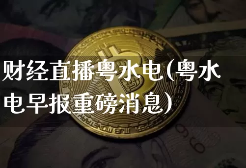 财经直播粤水电(粤水电早报重磅消息)_https://www.jianghaiboli.com_期货_第1张