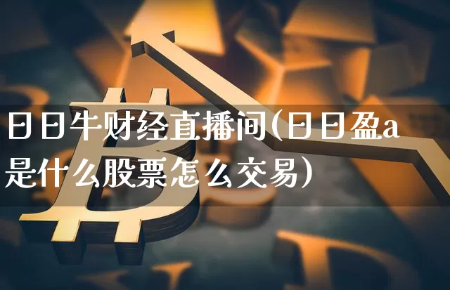 日日牛财经直播间(日日盈a是什么股票怎么交易)_https://www.jianghaiboli.com_黄金期货_第1张