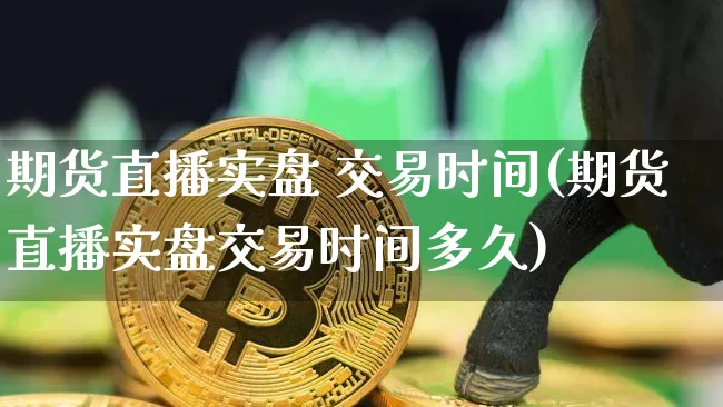 期货直播实盘 交易时间(期货直播实盘交易时间多久)_https://www.jianghaiboli.com_期货_第1张