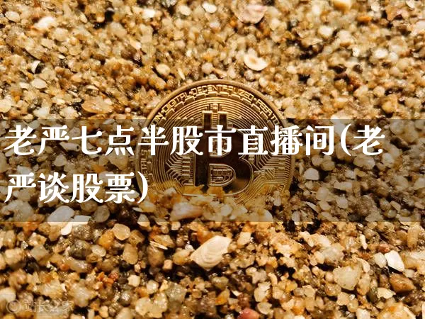 老严七点半股市直播间(老严谈股票)_https://www.jianghaiboli.com_黄金期货_第1张