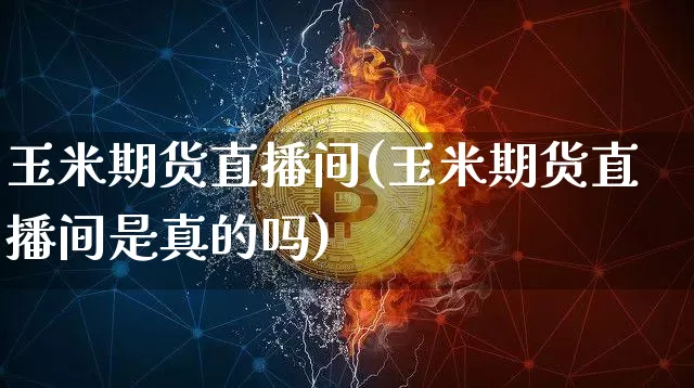 玉米期货直播间(玉米期货直播间是真的吗)_https://www.jianghaiboli.com_黄金期货_第1张