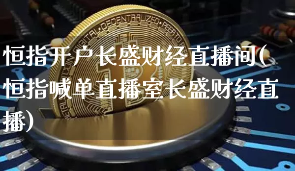恒指开户长盛财经直播间(恒指喊单直播室长盛财经直播)_https://www.jianghaiboli.com_期货_第1张