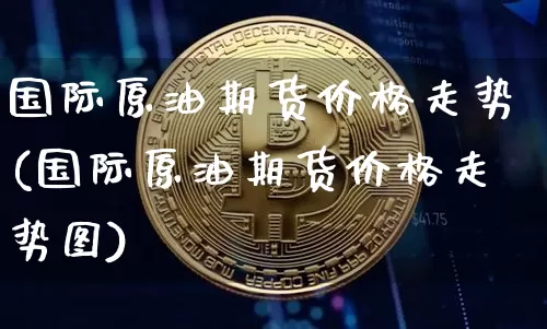 国际原油期货价格走势(国际原油期货价格走势图)_https://www.jianghaiboli.com_原油期货_第1张