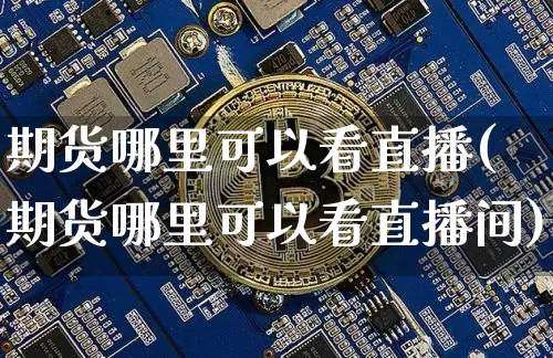期货哪里可以看直播(期货哪里可以看直播间)_https://www.jianghaiboli.com_期货_第1张