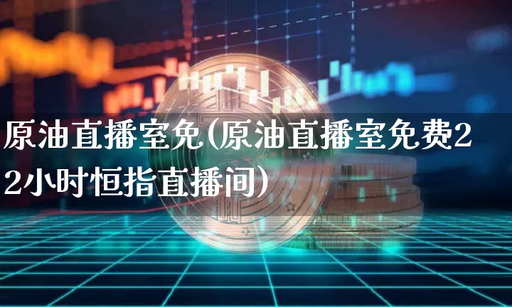 原油直播室免(原油直播室免费22小时恒指直播间)_https://www.jianghaiboli.com_期货_第1张